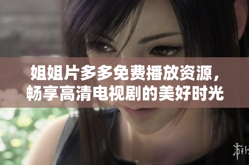 姐姐片多多免费播放资源，畅享高清电视剧的美好时光