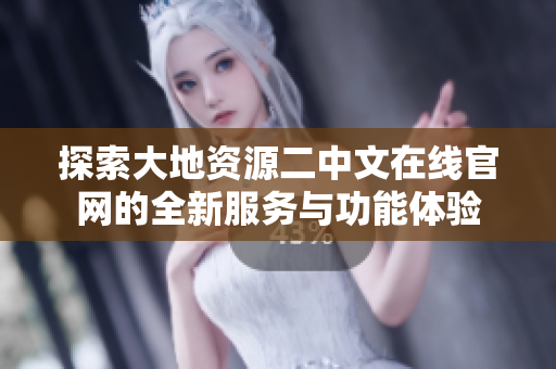探索大地资源二中文在线官网的全新服务与功能体验