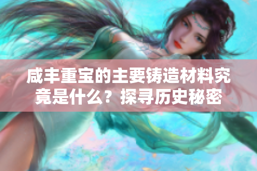 咸丰重宝的主要铸造材料究竟是什么？探寻历史秘密