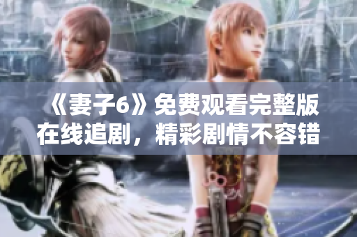 《妻子6》免费观看完整版在线追剧，精彩剧情不容错过！