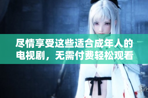 尽情享受这些适合成年人的电视剧，无需付费轻松观看