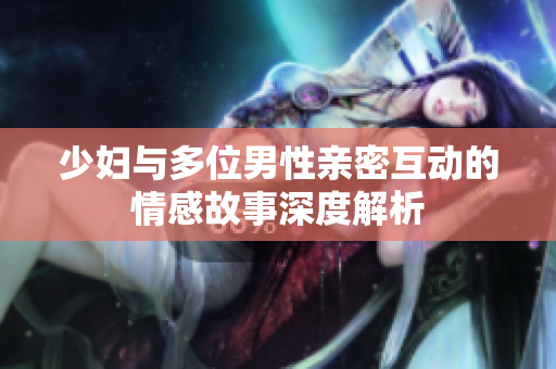 少妇与多位男性亲密互动的情感故事深度解析