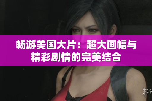畅游美国大片：超大画幅与精彩剧情的完美结合