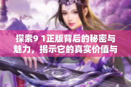 探索9 1正版背后的秘密与魅力，揭示它的真实价值与影响力