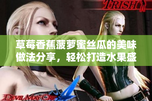 草莓香蕉菠萝蜜丝瓜的美味做法分享，轻松打造水果盛宴
