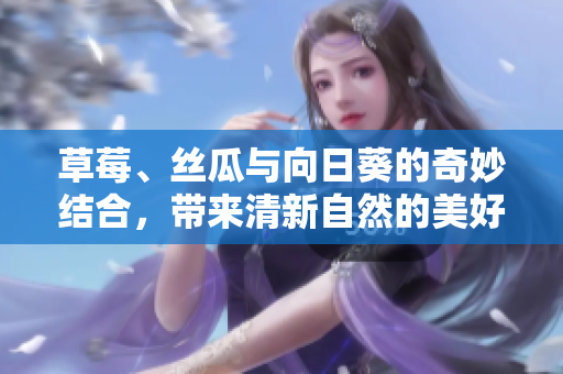 草莓、丝瓜与向日葵的奇妙结合，带来清新自然的美好体验