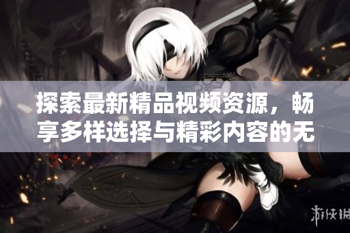 探索最新精品视频资源，畅享多样选择与精彩内容的无限可能