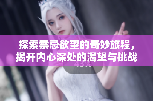 探索禁忌欲望的奇妙旅程，揭开内心深处的渴望与挑战