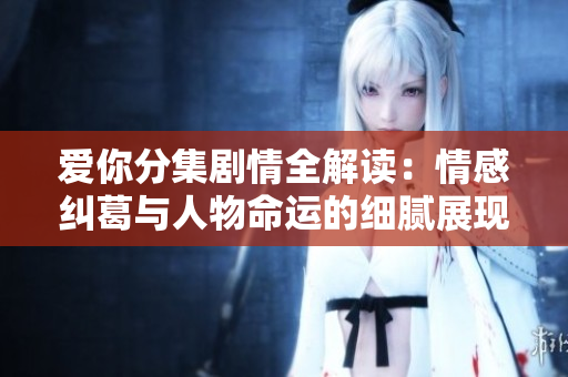爱你分集剧情全解读：情感纠葛与人物命运的细腻展现