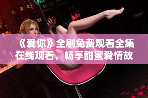 《爱你》全剧免费观看全集在线观看，畅享甜蜜爱情故事