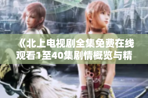 《北上电视剧全集免费在线观看1至40集剧情概览与精彩回顾》