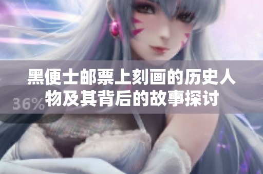 黑便士邮票上刻画的历史人物及其背后的故事探讨