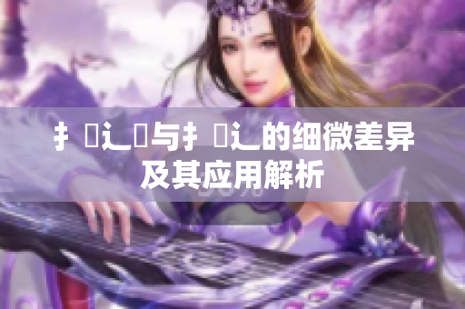 扌喿辶畑与扌喿辶的细微差异及其应用解析