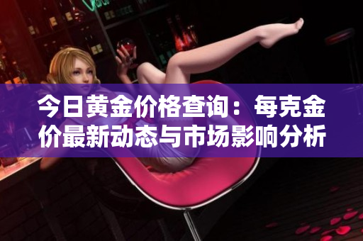 今日黄金价格查询：每克金价最新动态与市场影响分析