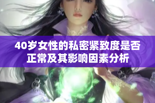 40岁女性的私密紧致度是否正常及其影响因素分析