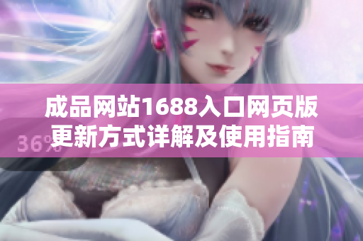 成品网站1688入口网页版更新方式详解及使用指南
