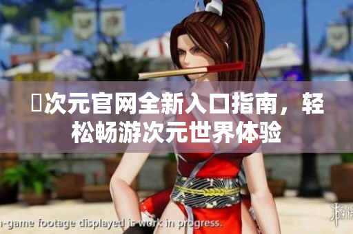 囧次元官网全新入口指南，轻松畅游次元世界体验
