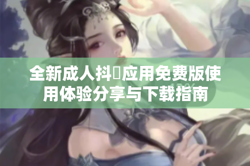 全新成人抖抈应用免费版使用体验分享与下载指南