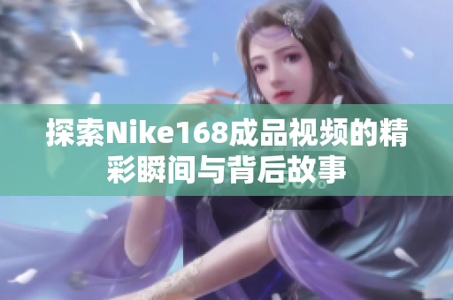 探索Nike168成品视频的精彩瞬间与背后故事