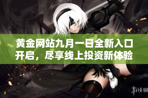 黄金网站九月一日全新入口开启，尽享线上投资新体验