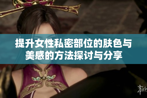 提升女性私密部位的肤色与美感的方法探讨与分享