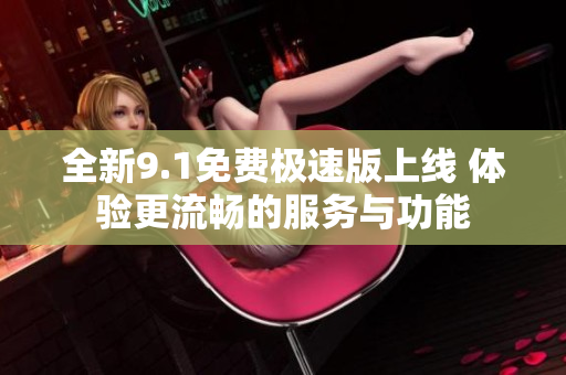 全新9.1免费极速版上线 体验更流畅的服务与功能