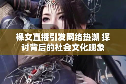 裸女直播引发网络热潮 探讨背后的社会文化现象
