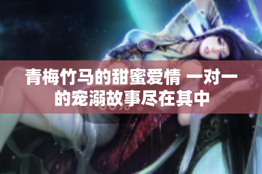 青梅竹马的甜蜜爱情 一对一的宠溺故事尽在其中