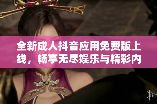 全新成人抖音应用免费版上线，畅享无尽娱乐与精彩内容
