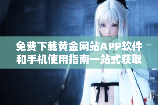 免费下载黄金网站APP软件和手机使用指南一站式获取