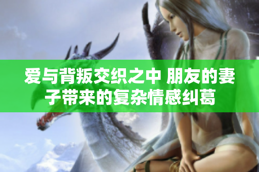爱与背叛交织之中 朋友的妻子带来的复杂情感纠葛