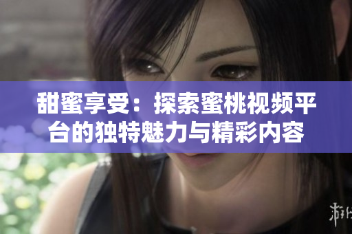 甜蜜享受：探索蜜桃视频平台的独特魅力与精彩内容