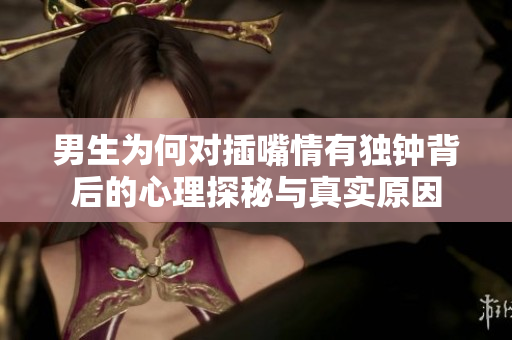 男生为何对插嘴情有独钟背后的心理探秘与真实原因