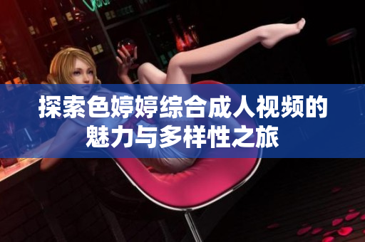 探索色婷婷综合成人视频的魅力与多样性之旅