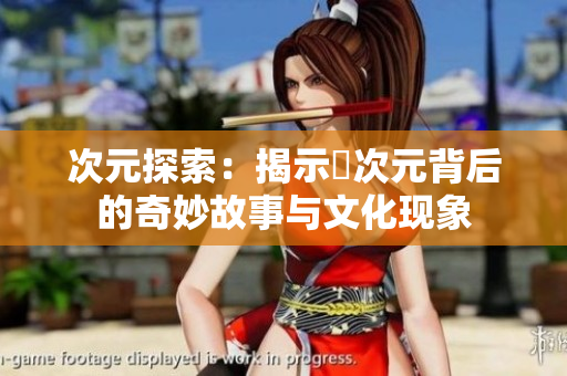 次元探索：揭示囧次元背后的奇妙故事与文化现象