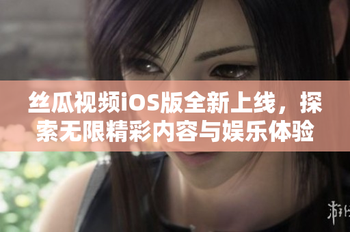 丝瓜视频iOS版全新上线，探索无限精彩内容与娱乐体验
