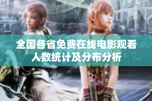 全国各省免费在线电影观看人数统计及分布分析