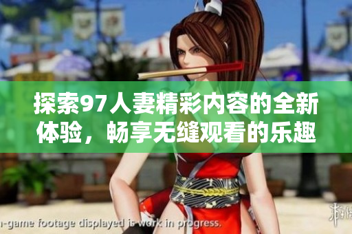 探索97人妻精彩内容的全新体验，畅享无缝观看的乐趣