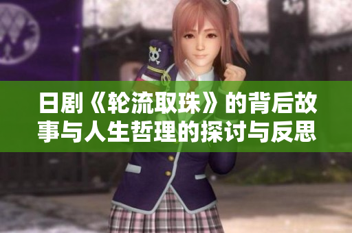 日剧《轮流取珠》的背后故事与人生哲理的探讨与反思