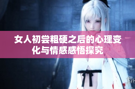 女人初尝粗硬之后的心理变化与情感感悟探究