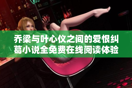 乔梁与叶心仪之间的爱恨纠葛小说全免费在线阅读体验