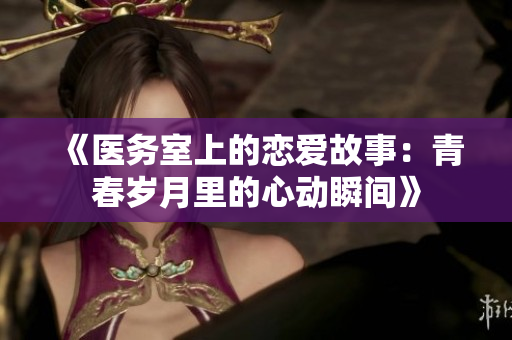 《医务室上的恋爱故事：青春岁月里的心动瞬间》
