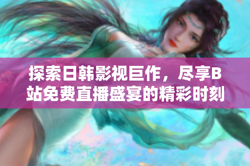 探索日韩影视巨作，尽享B站免费直播盛宴的精彩时刻