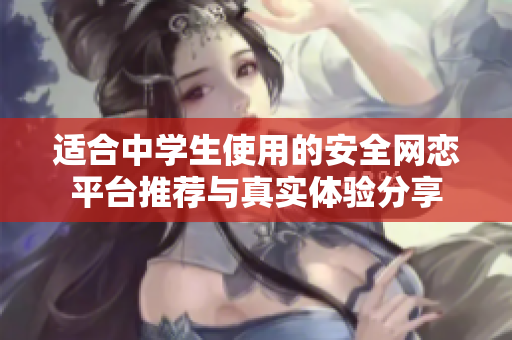 适合中学生使用的安全网恋平台推荐与真实体验分享