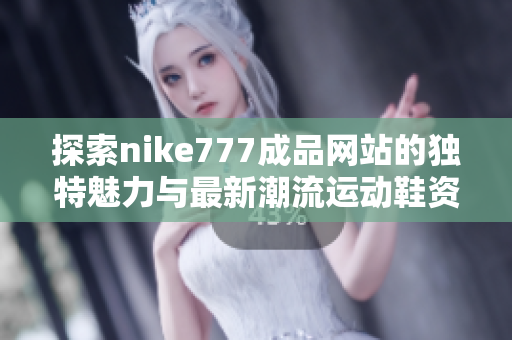 探索nike777成品网站的独特魅力与最新潮流运动鞋资讯