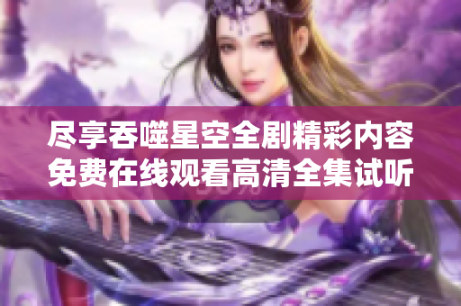 尽享吞噬星空全剧精彩内容免费在线观看高清全集试听体验