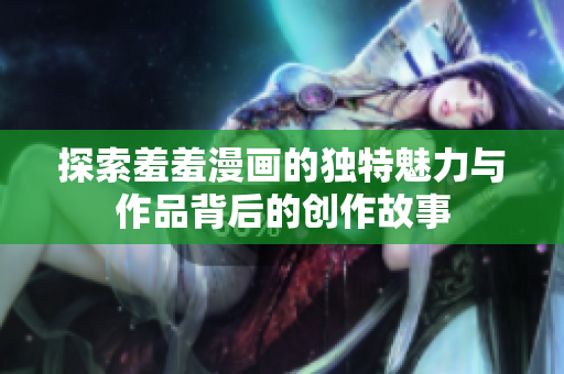 探索羞羞漫画的独特魅力与作品背后的创作故事