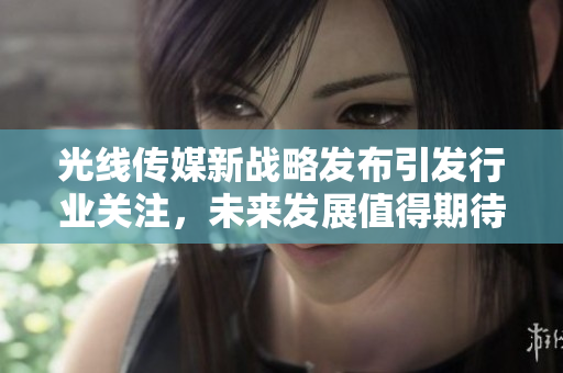 光线传媒新战略发布引发行业关注，未来发展值得期待