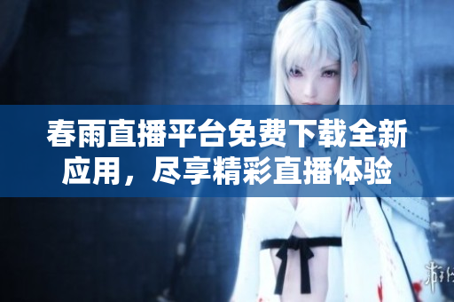 春雨直播平台免费下载全新应用，尽享精彩直播体验