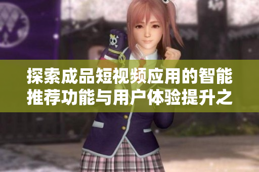 探索成品短视频应用的智能推荐功能与用户体验提升之道